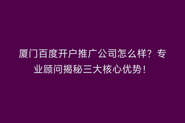 厦门百度开户推广公司怎么样？专业顾问揭秘三大核心优势！