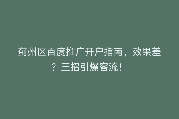 蓟州区百度推广开户指南，效果差？三招引爆客流！