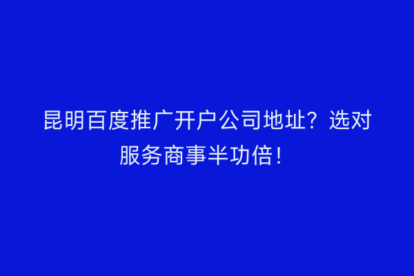 昆明百度推广开户公司地址？选对服务商事半功倍！