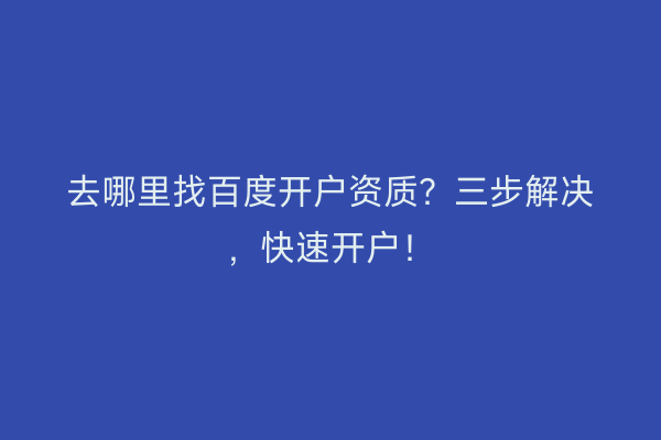 去哪里找百度开户资质？三步解决，快速开户！