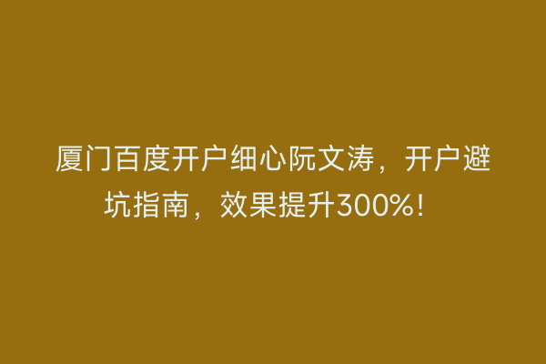 厦门百度开户细心阮文涛，开户避坑指南，效果提升300%！