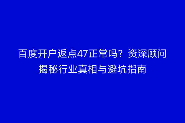 百度开户返点47正常吗？资深顾问揭秘行业真相与避坑指南