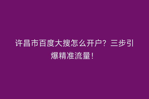 许昌市百度大搜怎么开户？三步引爆精准流量！
