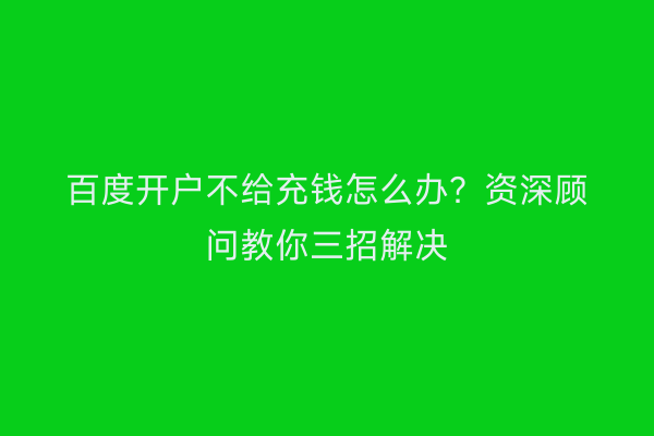 百度开户不给充钱怎么办？资深顾问教你三招解决