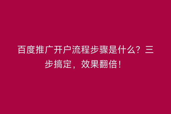 百度推广开户流程步骤是什么？三步搞定，效果翻倍！
