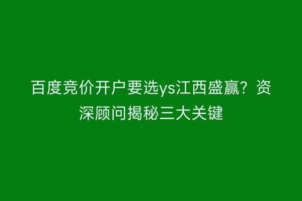 百度竞价开户要选ys江西盛赢？资深顾问揭秘三大关键