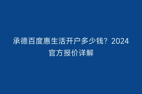 承德百度惠生活开户多少钱？2024官方报价详解
