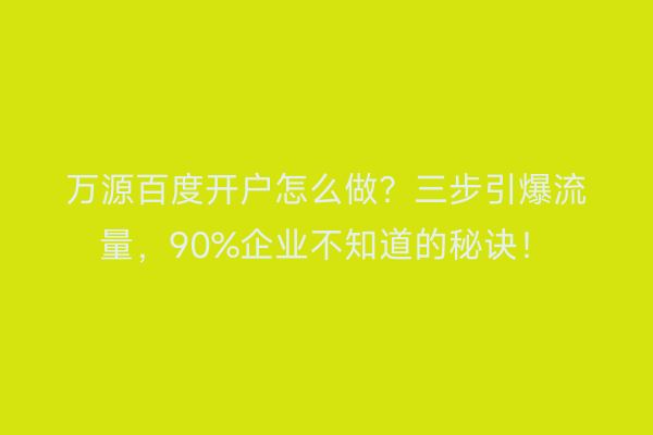 万源百度开户怎么做？三步引爆流量，90%企业不知道的秘诀！
