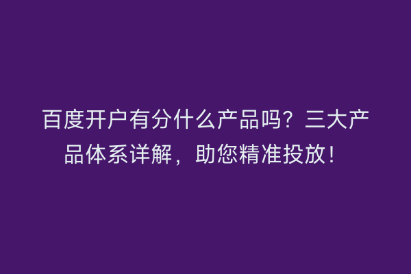 百度开户有分什么产品吗？三大产品体系详解，助您精准投放！