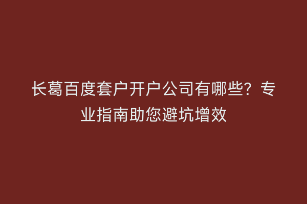 长葛百度套户开户公司有哪些？专业指南助您避坑增效