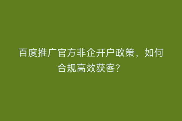 百度推广官方非企开户政策，如何合规高效获客？