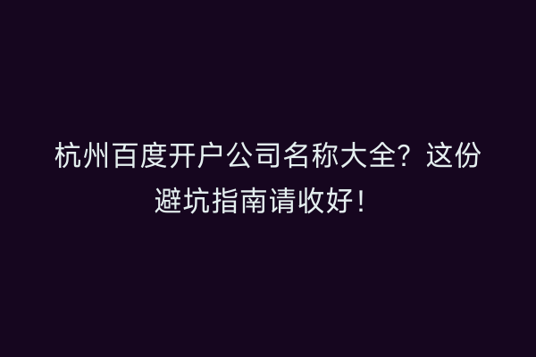 杭州百度开户公司名称大全？这份避坑指南请收好！