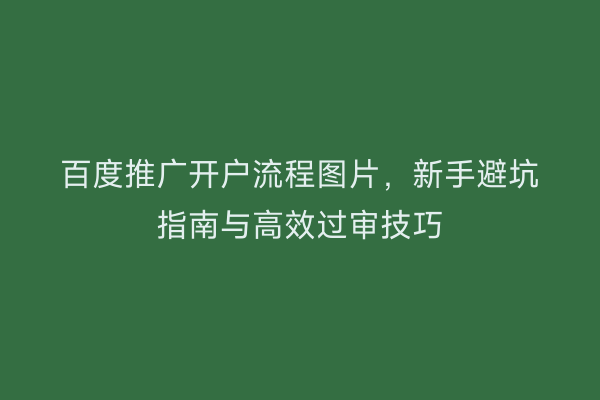 百度推广开户流程图片，新手避坑指南与高效过审技巧