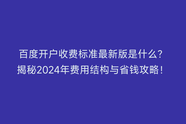 百度开户收费标准最新版是什么？揭秘2024年费用结构与省钱攻略！