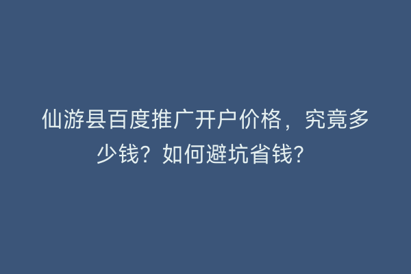 仙游县百度推广开户价格，究竟多少钱？如何避坑省钱？
