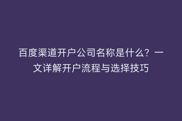 百度渠道开户公司名称是什么？一文详解开户流程与选择技巧
