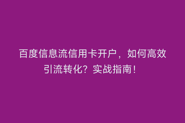 百度信息流信用卡开户，如何高效引流转化？实战指南！