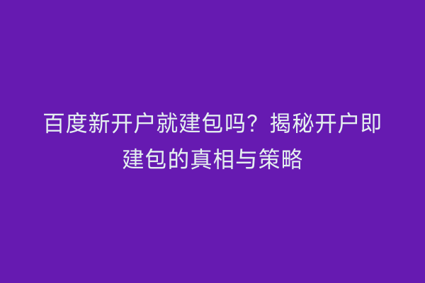 百度新开户就建包吗？揭秘开户即建包的真相与策略