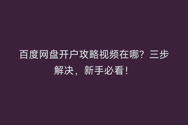 百度网盘开户攻略视频在哪？三步解决，新手必看！
