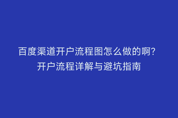 百度渠道开户流程图怎么做的啊？开户流程详解与避坑指南