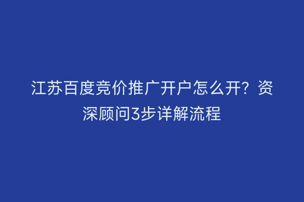 江苏百度竞价推广开户怎么开？资深顾问3步详解流程