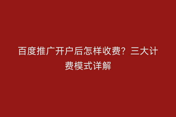 百度推广开户后怎样收费？三大计费模式详解