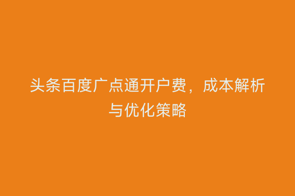 头条百度广点通开户费，成本解析与优化策略