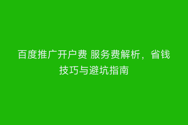 百度推广开户费 服务费解析，省钱技巧与避坑指南
