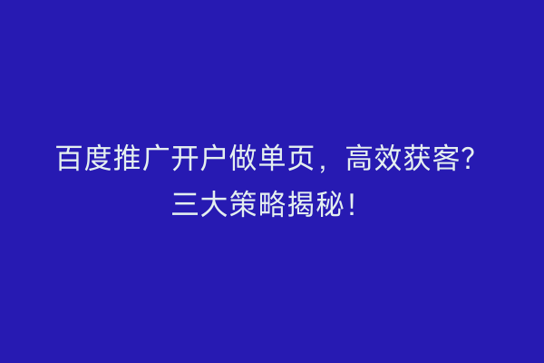百度推广开户做单页，高效获客？三大策略揭秘！