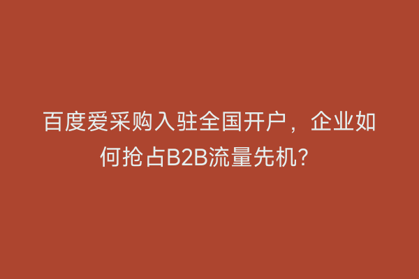 百度爱采购入驻全国开户，企业如何抢占B2B流量先机？
