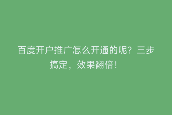 百度开户推广怎么开通的呢？三步搞定，效果翻倍！