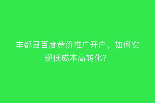 丰都县百度竞价推广开户，如何实现低成本高转化？