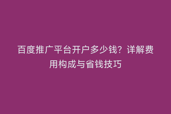 百度推广平台开户多少钱？详解费用构成与省钱技巧