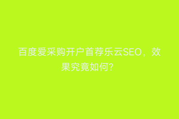 百度爱采购开户首荐乐云SEO，效果究竟如何？