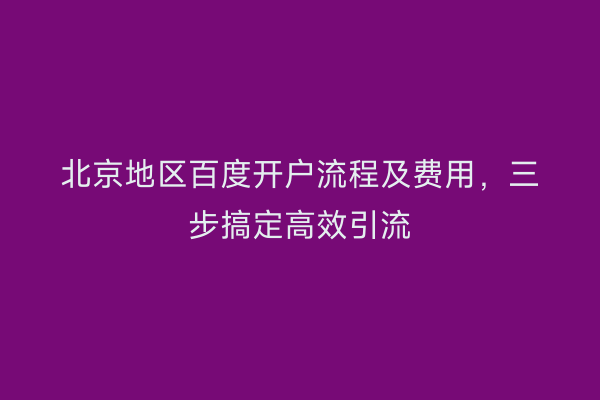 北京地区百度开户流程及费用，三步搞定高效引流