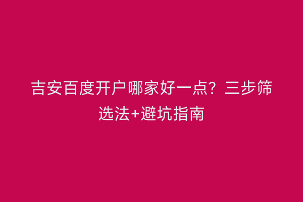 吉安百度开户哪家好一点？三步筛选法+避坑指南