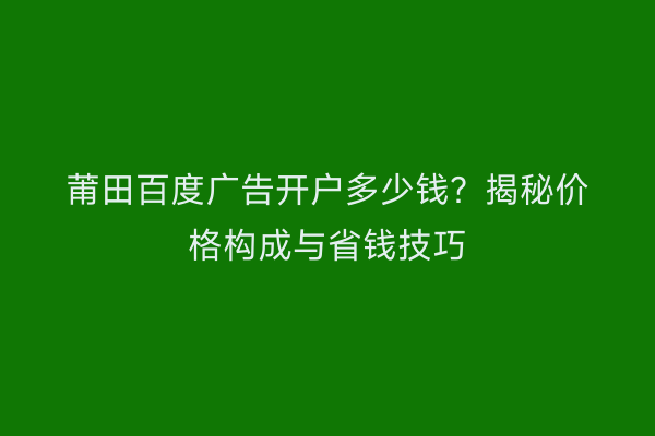 莆田百度广告开户多少钱？揭秘价格构成与省钱技巧