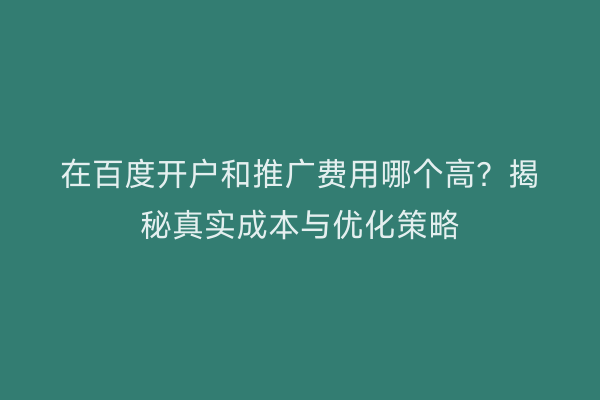 在百度开户和推广费用哪个高？揭秘真实成本与优化策略
