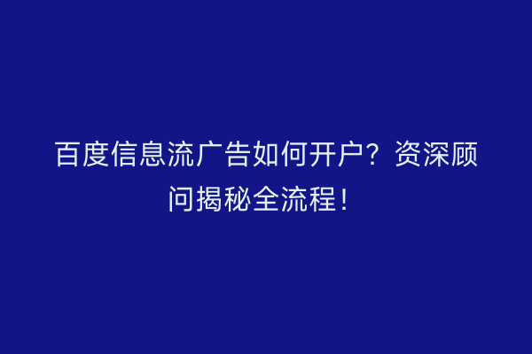 百度信息流广告如何开户？资深顾问揭秘全流程！