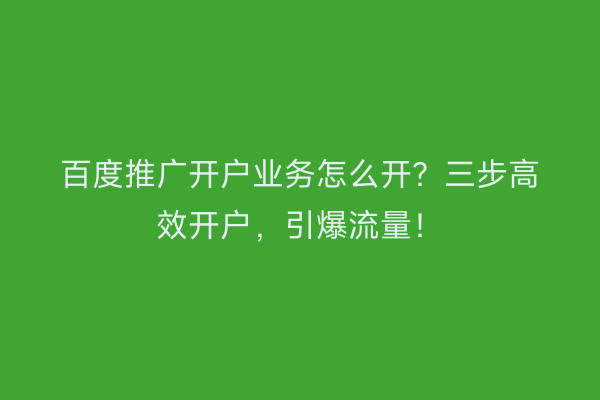 百度推广开户业务怎么开？三步高效开户，引爆流量！
