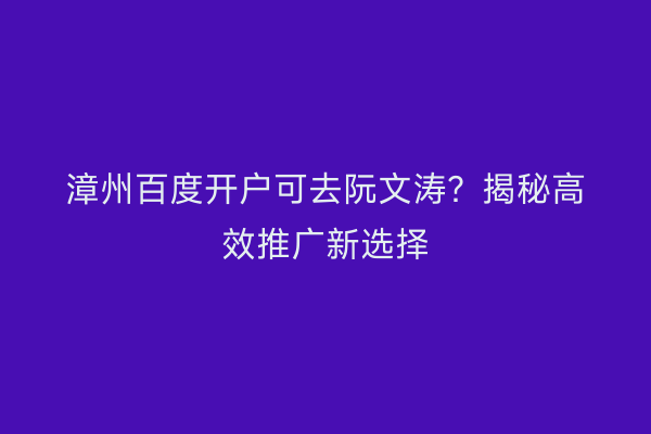 漳州百度开户可去阮文涛？揭秘高效推广新选择