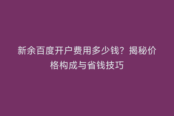新余百度开户费用多少钱？揭秘价格构成与省钱技巧