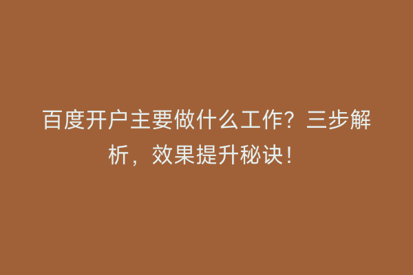百度开户主要做什么工作？三步解析，效果提升秘诀！