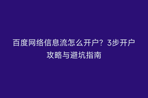 百度网络信息流怎么开户？3步开户攻略与避坑指南