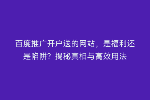百度推广开户送的网站，是福利还是陷阱？揭秘真相与高效用法