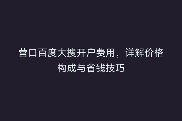 营口百度大搜开户费用，详解价格构成与省钱技巧