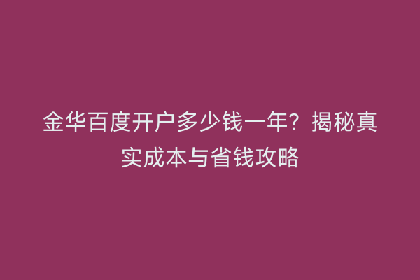 金华百度开户多少钱一年？揭秘真实成本与省钱攻略