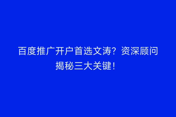 百度推广开户首选文涛？资深顾问揭秘三大关键！