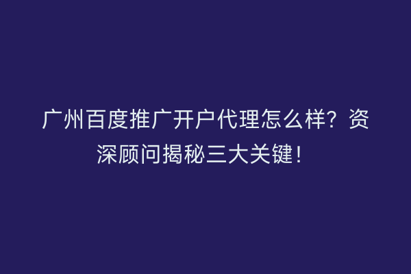 广州百度推广开户代理怎么样？资深顾问揭秘三大关键！