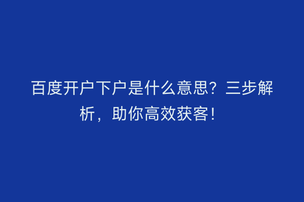 百度开户下户是什么意思？三步解析，助你高效获客！